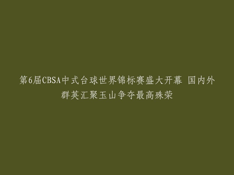 第六届CBSA中式台球世界锦标赛璀璨开启，全球精英齐聚玉山，竞逐最高荣誉"