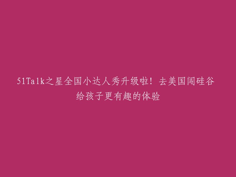 1Talk之星全国小达人秀全新升级！带孩子闯荡硅谷，体验不一样的美国之旅