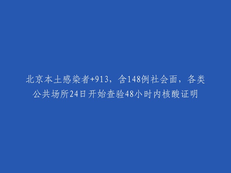 您好，根据我找到的信息，北京市新增本土感染者913例，其中社会面筛查人员148例。各类公共场所从24日开始查验48小时内核酸检测阴性证明  。