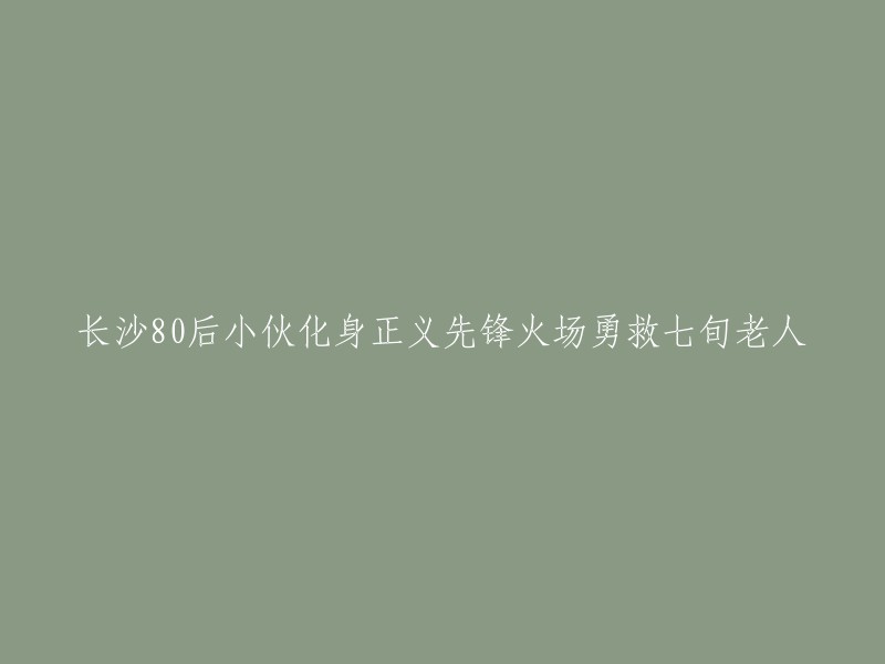 长沙80后青年在火灾现场英勇救出7旬老人，化身正义先锋