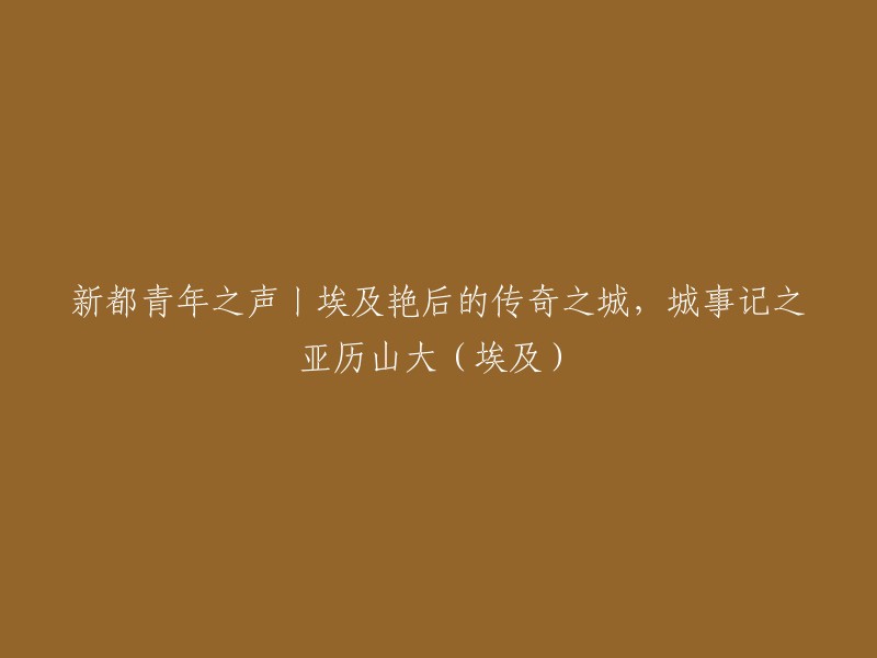 新都青年之声丨亚历山大：埃及艳后传奇之城的故事与回忆(埃及)