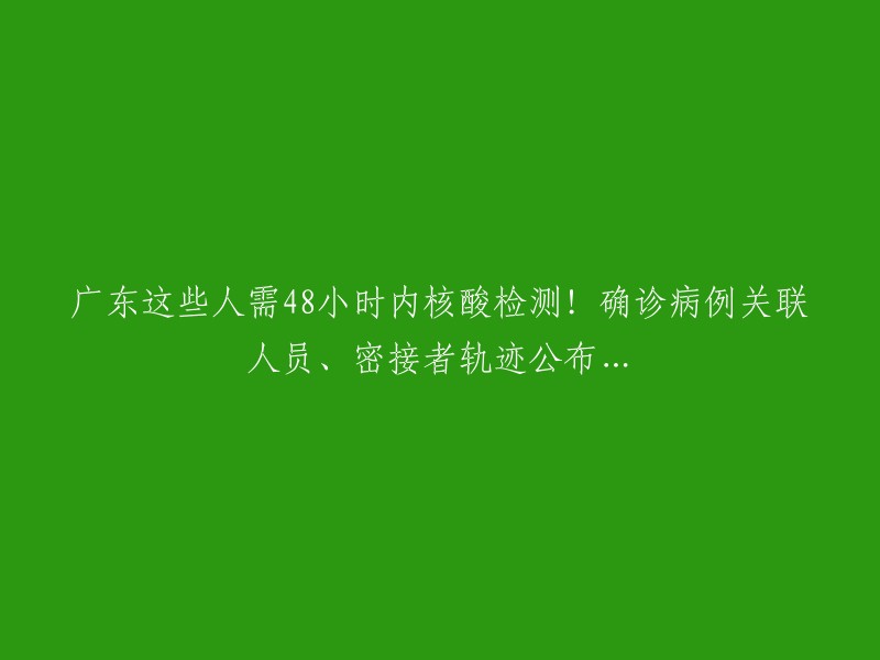 广东部分人群需在48小时内进行核酸检测！确诊病例关联人员及密切接触者的行程公布...