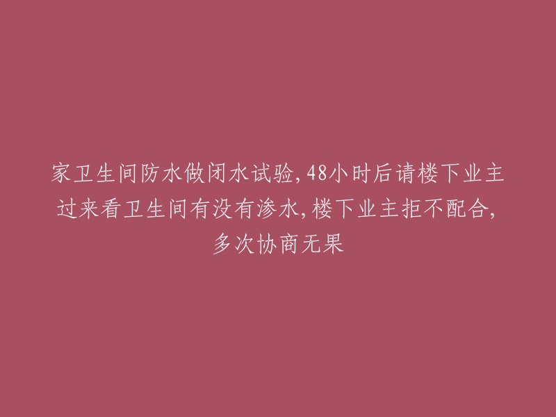 进行家庭卫生间防水闭水试验，恳请楼下住户查看渗水情况，但遭拒——协商无果的48小时后"