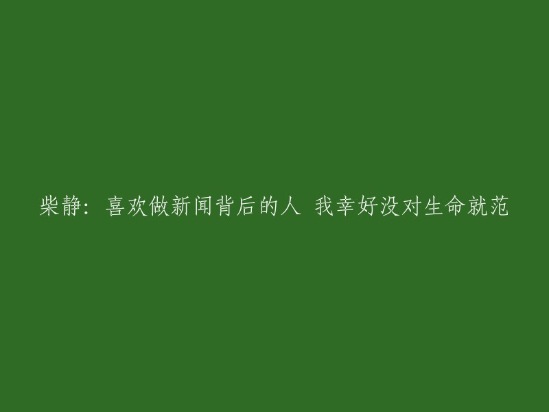 柴静：热衷于新闻事业背后的付出，庆幸未对生命妥协。