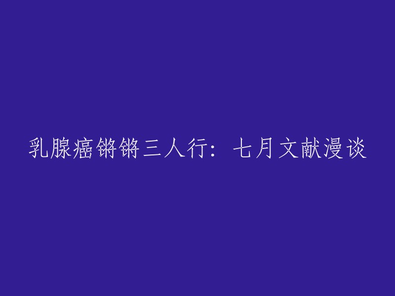 您好！您可以将标题重写为“2022年7月文献漫谈：乳腺癌锵锵三人行”。