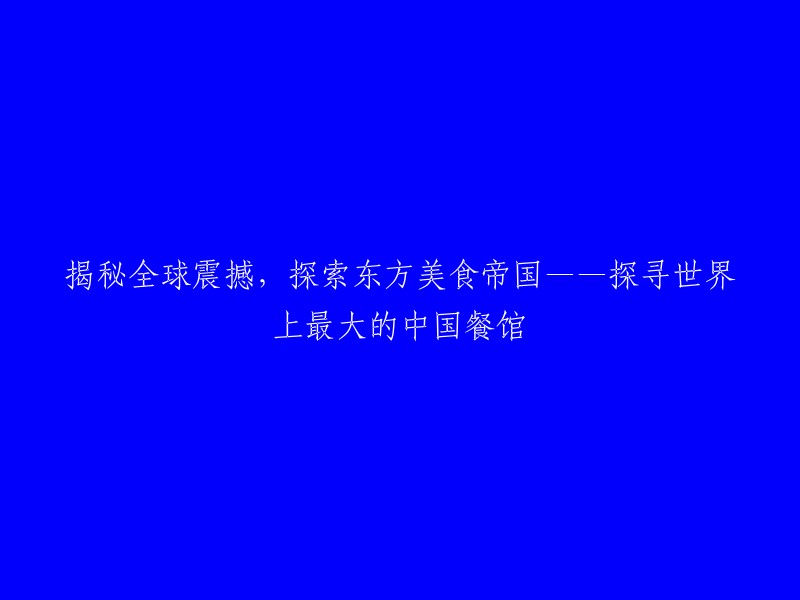 揭示全球震惊，揭开东方美食王国的神秘面纱——发现全球最大的中国餐馆