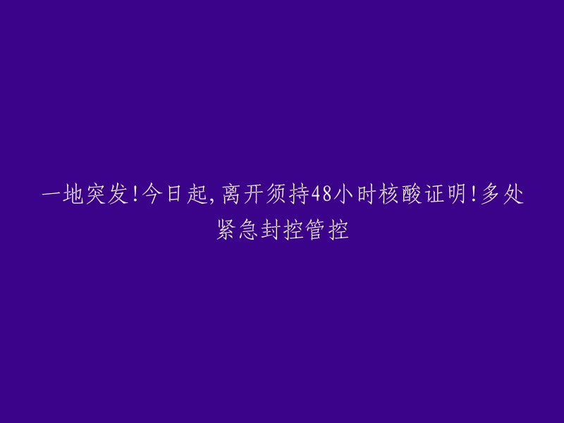 您好！您想了解的是关于一地突发的最新情况。根据我的搜索结果，自今日起，离开该地区须持48小时核酸证明，多处紧急封控管控 。