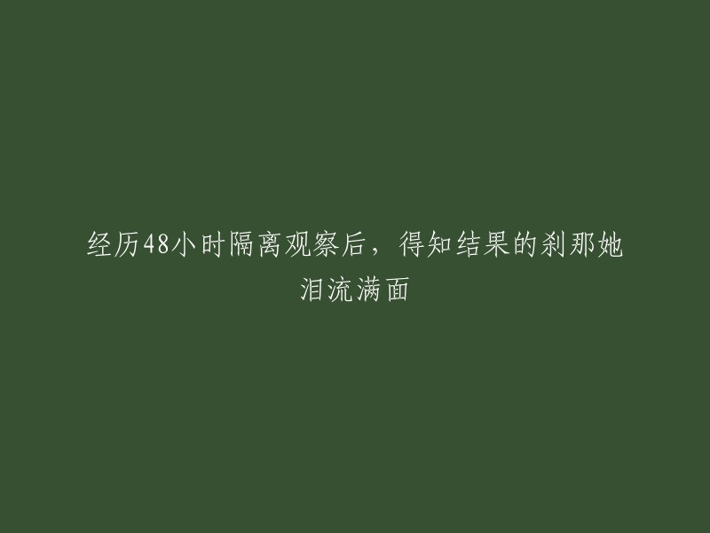 在经历48小时的隔离观察后，她得知结果的那一刹那泪流满面