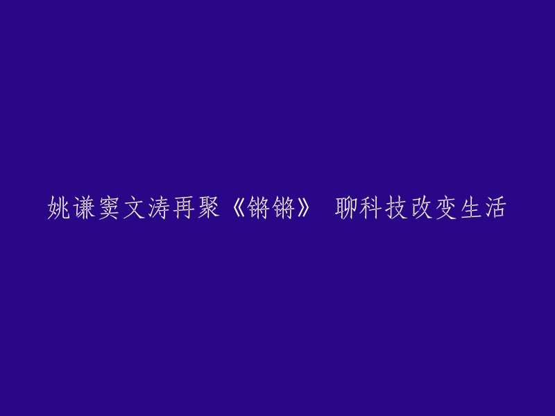 窦文涛与姚谦重聚《锵锵》节目，探讨科技如何改变我们的生活