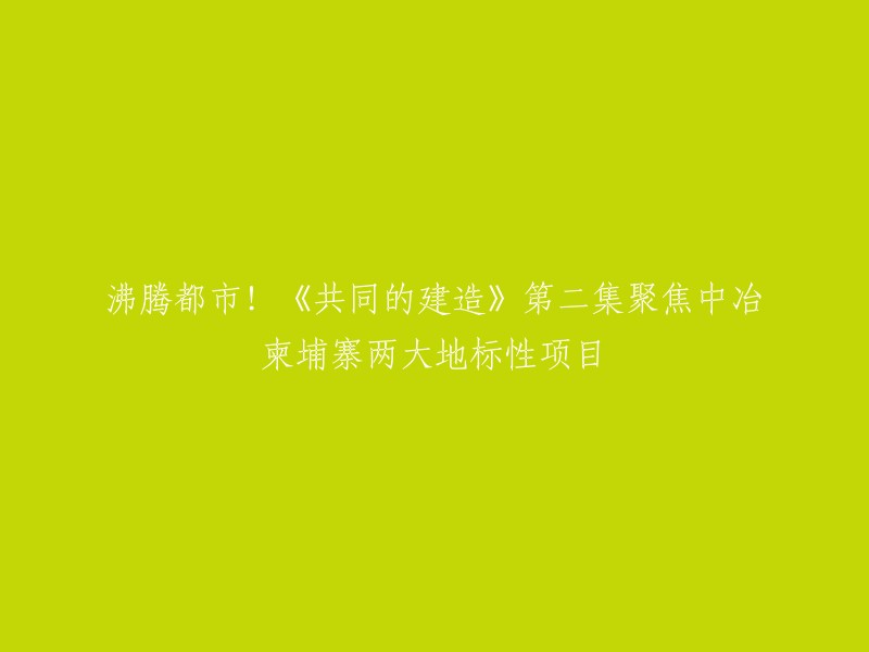 重写后的标题：《共同的建造》第二集聚焦中冶柬埔寨两大地标性项目：新金边国际机场和太子幸福广场。