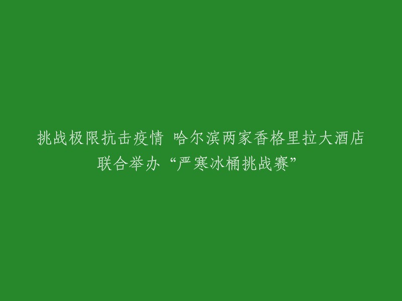 两家哈尔滨香格里拉大酒店联手举办“严寒冰桶挑战赛”以抗击疫情