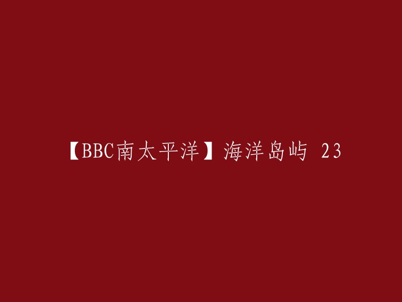 您好！您可以将标题重写为“【BBC南太平洋】海洋岛屿 23”。如果您需要更多的帮助，请告诉我。谢谢！