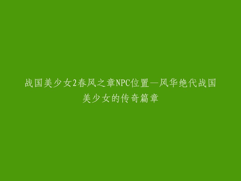 好的，我可以帮你重写标题。这个标题可以改成：战国美少女2春风之章NPC位置—风华绝代战国美少女的传奇篇章(重写)。