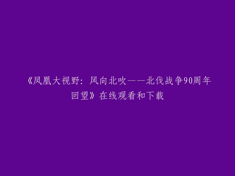 凤凰全景：风向北吹——北伐战争90周年回顾"在线观看和下载