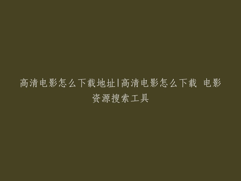 下载高清电影的地址以及如何使用电影资源搜索工具