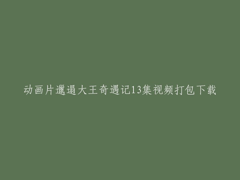 你可以在以下网站找到《邋遢大王奇遇记》13集视频打包下载：   