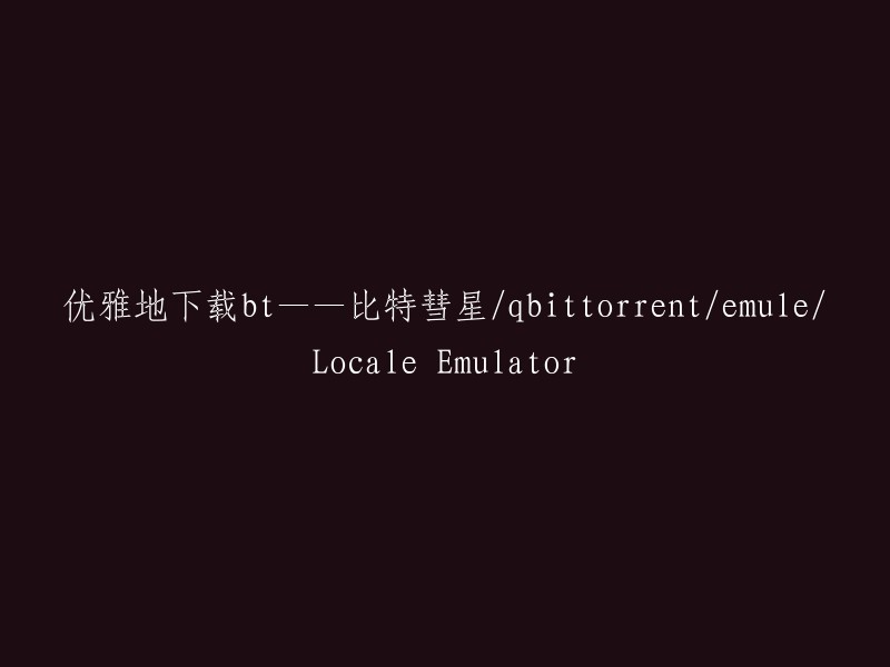 优雅且高效地下载BT内容：比特彗星/qbittorrent/emule与Locale Emulator的比较分析"