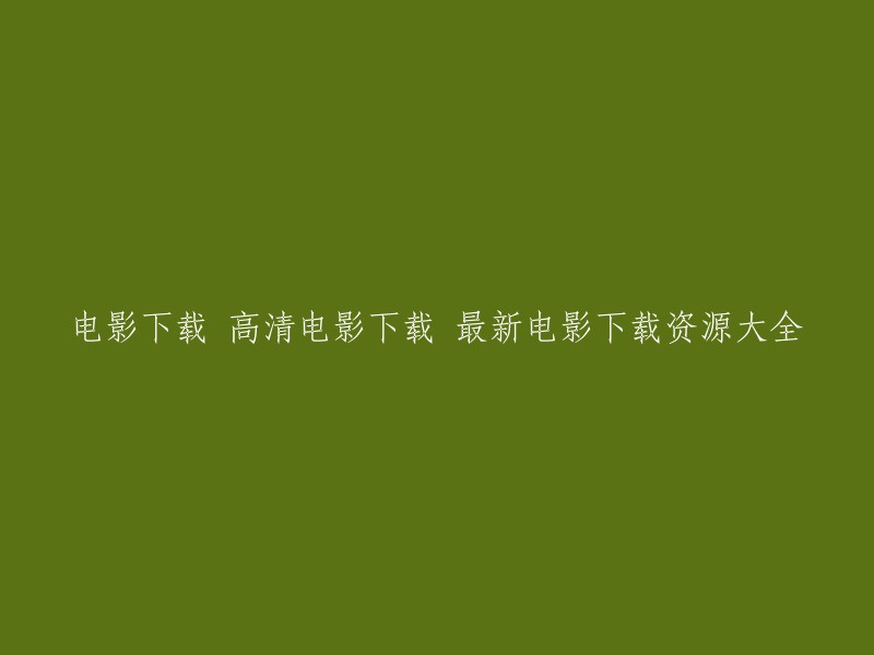 高清电影下载资源大全：获取最新电影下载，尽在此处！