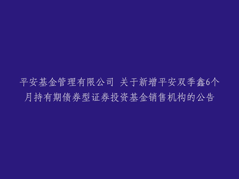 平安基金管理有限公司发布公告：新增平安双季鑫6个月持有期债券型证券投资基金销售机构的信息