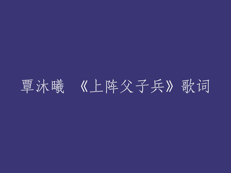 以下是覃沐曦演唱的《上阵父子兵》歌词：  

(爸爸)俺那个年代时兴军帽头上戴， 学校说五讲四美啥都要热爱， 汽水和冰棍三毛五分就能买， 说白了还算我赶上个好时代。
(儿子)俺这个年代理个光头都不赖， 可爱的俺是爷爷奶奶的乖乖， 吃的和穿的想起啥来都能买， 爸爸说俺是100后的新一代。