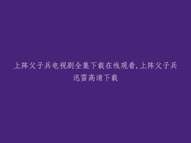 您可以在爱奇艺上观看《上阵父子兵》全集，该电视剧由花箐导演，由张桐、衣珊、杨佳音等主演。  如果您想下载该剧，您可以使用迅雷下载。