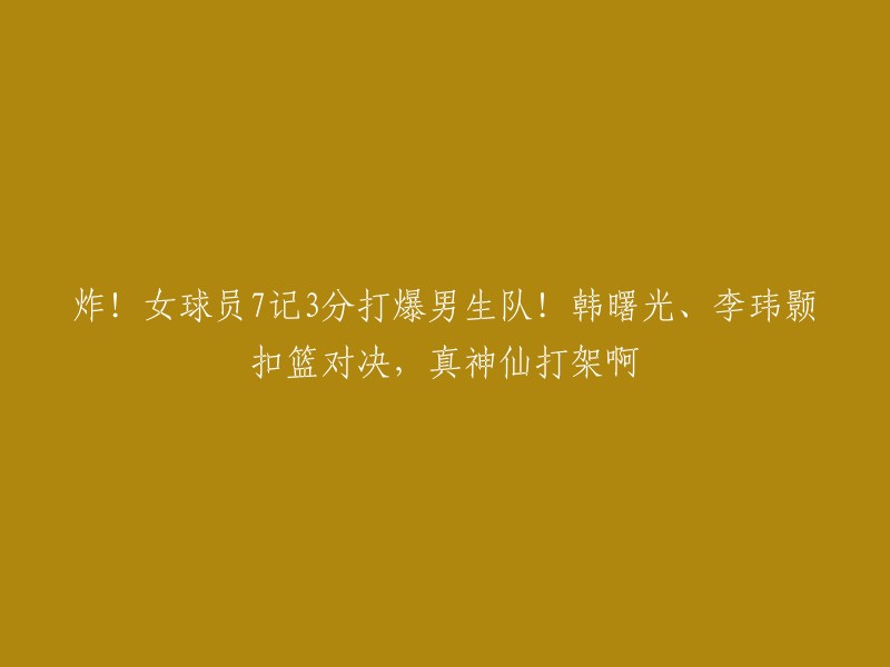 惊艳全场！女篮球员狂砍7分3篮板，完胜男子团队！韩曙光与李玮颢的扣篮大战，犹如神仙对决！