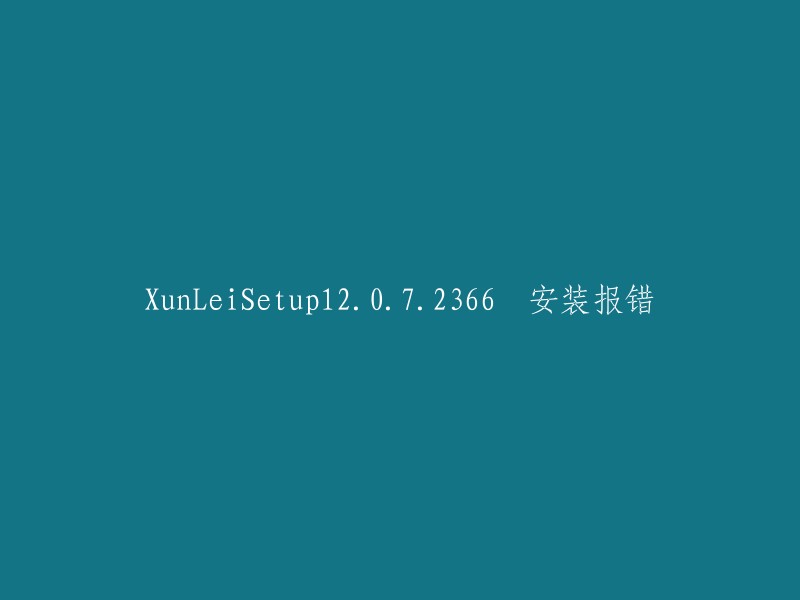 XunLeiSetup12.0.7.2366 安装过程中出现错误"