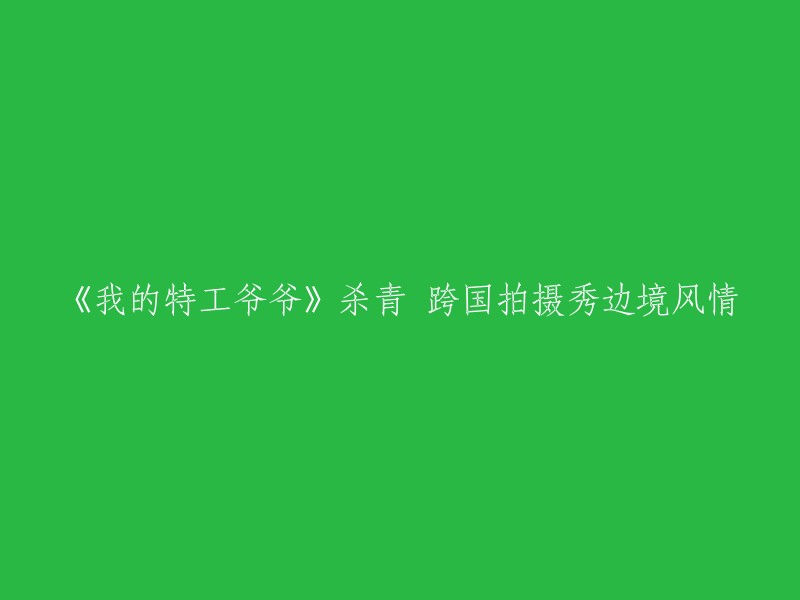 跨国拍摄的《我的特工爷爷》展现边境风情，顺利杀青"