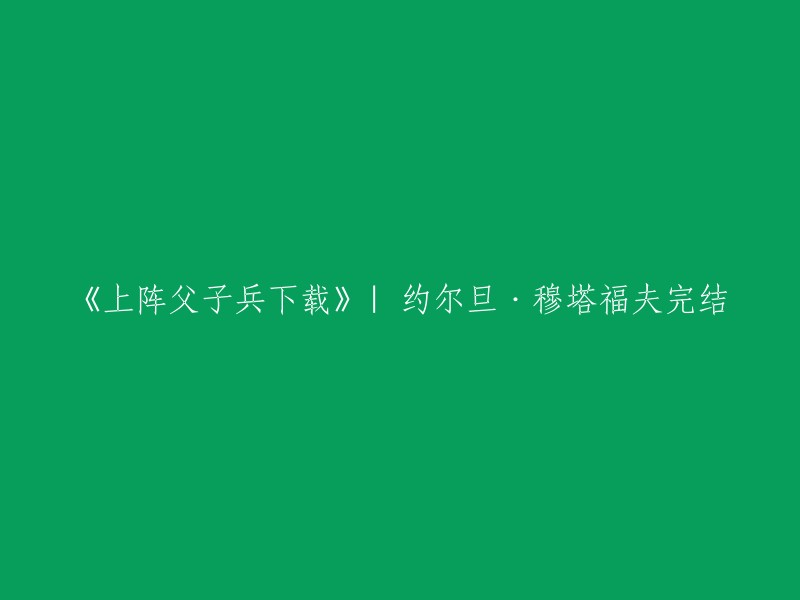 《上阵父子兵》是约尔旦·穆塔福夫所著的一部小说，已经完结。如果您想要下载这本小说，可以尝试访问豆瓣读书网站或者微信读书网站。