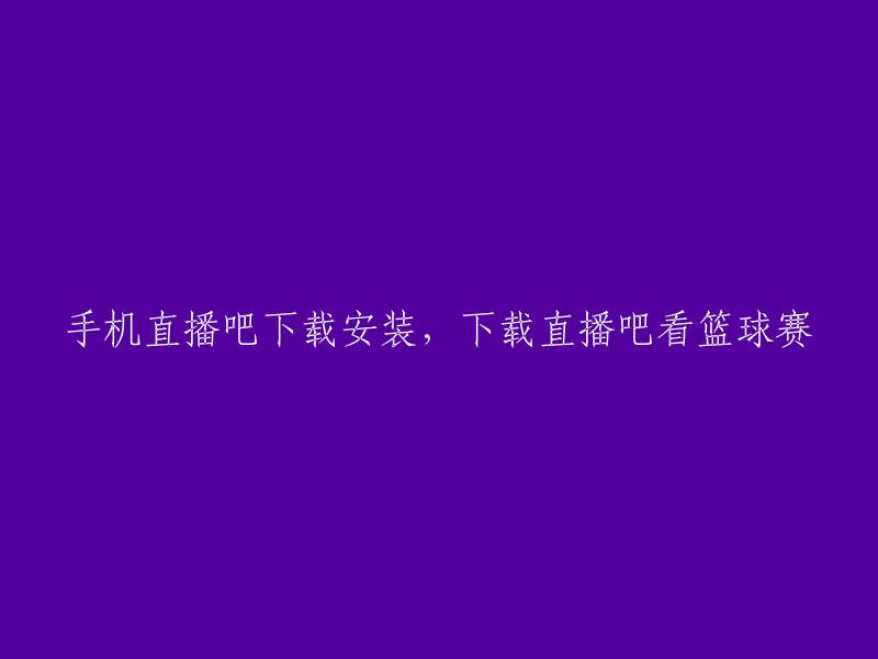 手机直播吧应用程序的下载与安装，以及如何使用直播吧观看篮球比赛