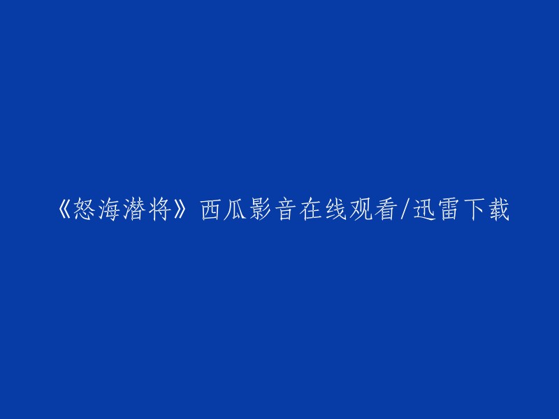 《怒海潜将》在线观看与下载指南：西瓜影音与迅雷哪个更好？