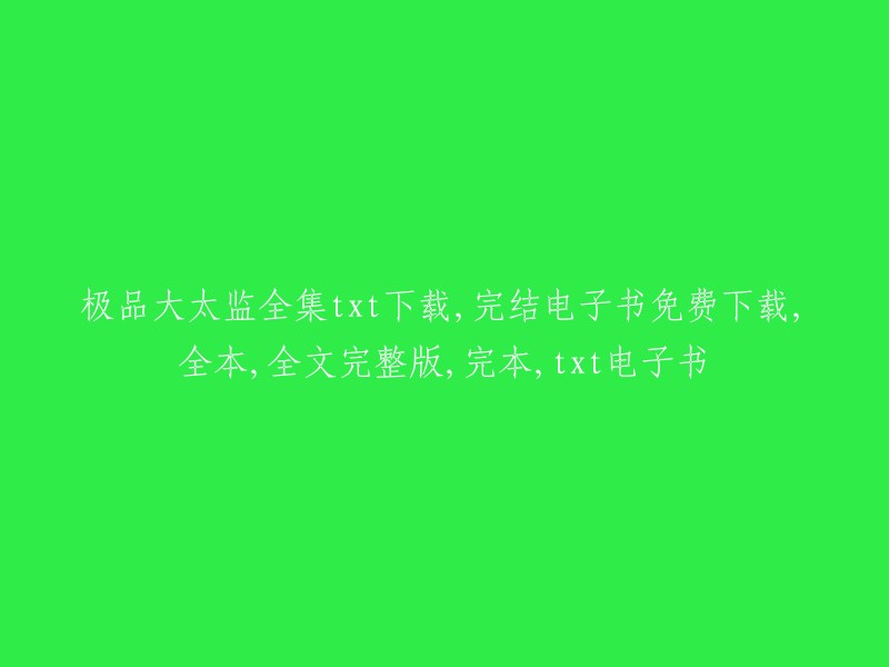 极品大太监全集txt下载：完结电子书免费下载，全本，全文完整版，完本，txt电子书"