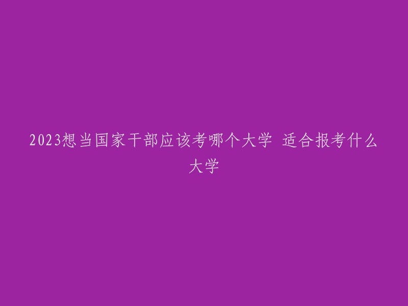 想当国家干部，适合报考的大学有清华大学、北京大学、中国人民大学等顶尖综合性大学。这些大学是我国办学水平最高，人才培养质量最好，社会声誉最佳的大学，不少的省事组织人事部门都会到这些高水平大学去招聘选调生  。