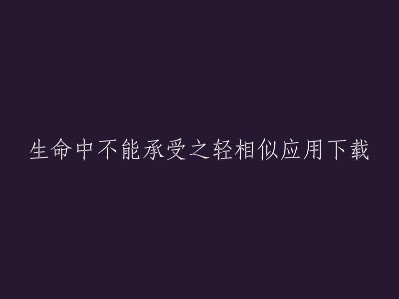 我理解您的意思是想要一个与“生命中不能承受之轻”相似的应用。不过，我不确定您是否在寻找电影或书籍的相似应用，还是其他类型的相似应用。如果您能提供更多信息，我可以更好地回答您的问题。

此外，我在搜索结果中发现了一些与“生命中不能承受之轻”相关的应用程序和网站。例如，您可以在豌豆荚上下载“生命中不能承受之轻”的安卓版本。此外，小米应用商店也提供了该应用程序。