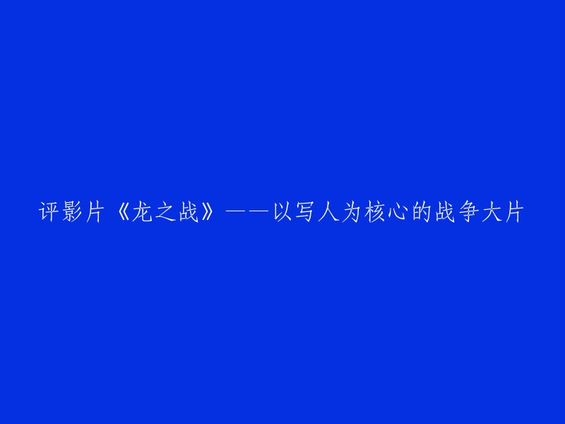 以人物塑造为核心的战争巨制：《龙之战》评析