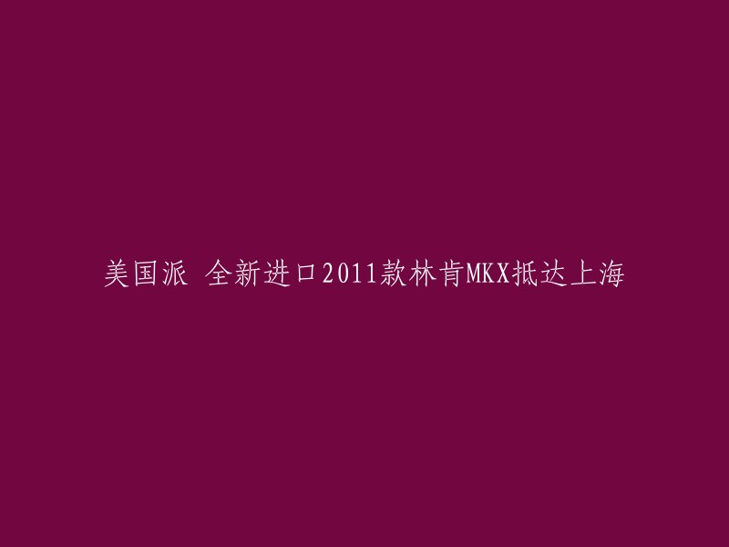 全新进口2011款林肯MKX抵达上海，美国品质再次闪耀亚洲"