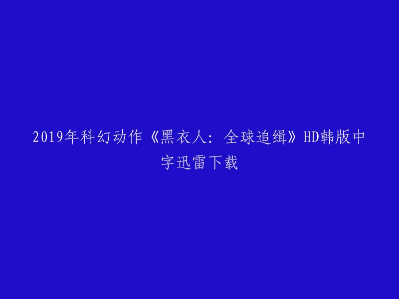 您好，您可以在以下网站上下载2019年科幻动作电影《黑衣人：全球追缉》的HD韩版中字迅雷下载链接： 