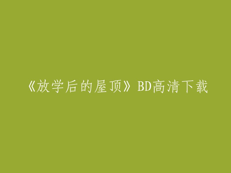 您好，您想下载的电影名为《放学后的屋顶》的高清BD版本。我不确定是否有免费的下载链接，但是我可以提供一些付费购买的方式。以下是一些可能有用的信息：

- 您可以在某些网站上购买电影的DVD或蓝光光盘。
- 您也可以在某些在线商店上购买电影的数字副本。