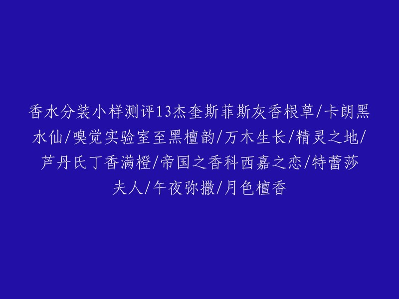 以下是一些关于香水分装小样的测评：

- 杰奎斯菲斯灰香根草
- 卡朗黑水仙
- 嗅觉实验室至黑檀韵
- 万木生长
- 精灵之地
- 芦丹氏丁香满橙
- 帝国之香科西嘉之恋
- 特蕾莎夫人
- 午夜弥撒
- 月色檀香

以上是一些香水名称，如果你需要更多信息，可以参考相关网站。