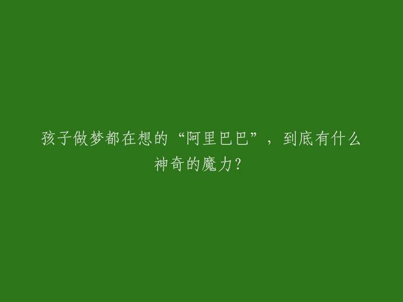 阿里巴巴":孩子们梦中的神奇魔力，究竟隐藏了什么秘密？