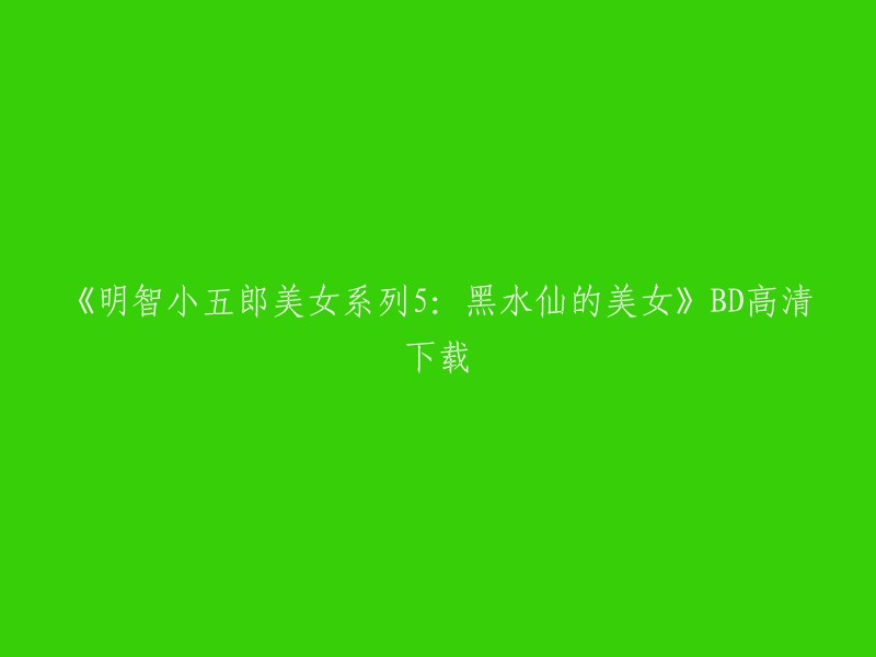 您想要下载《明智小五郎美女系列5:黑水仙的美女》的BD高清版本。 

很抱歉，我无法提供下载链接或资源。但是，我可以告诉您如何找到这些资源。您可以在一些视频网站或搜索引擎上搜索该电影的名称，然后查找可用的下载链接。请注意，下载版权受保护的内容可能会违反法律法规。