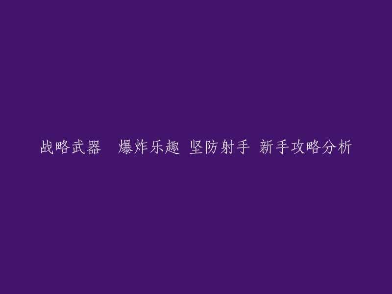 新手指南：战略武器、爆炸乐趣与坚防射手的详细分析"