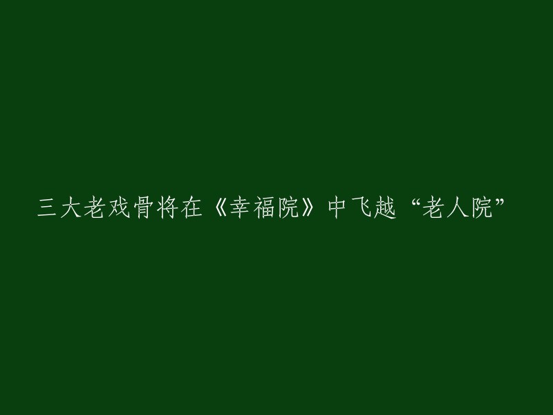 三大资深演员将在《幸福院》中描绘老年人的生活与挑战