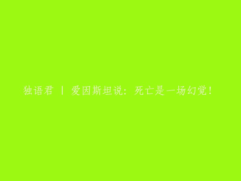 独语君专栏：爱因斯坦的惊世之言——死亡只是一场幻觉！