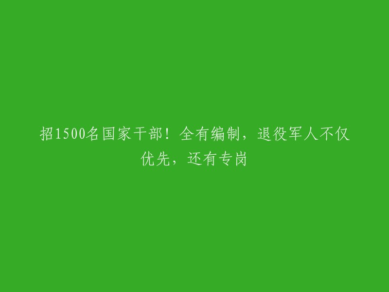 国家招聘1500名干部！全额编制，退役军人优先考虑，还提供专门岗位