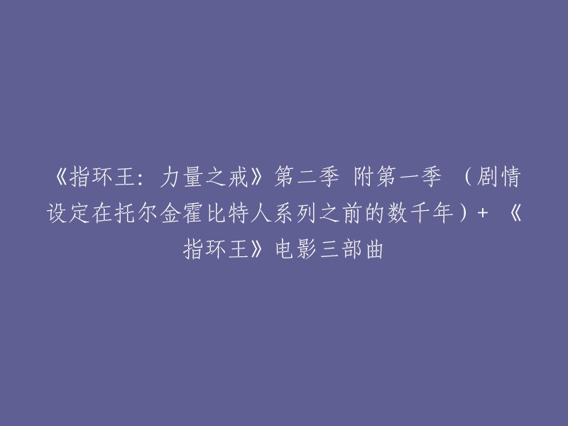 你好，以下是对你的问题的重写：

《指环王：力量之戒》第二季 附第一季 (剧情设定在托尔金霍比特人系列之前的数千年)+ 《指环王》电影三部曲