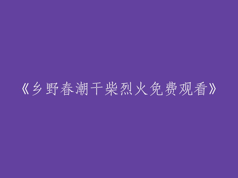 《乡野春潮：干柴烈火，尽享免费观看》