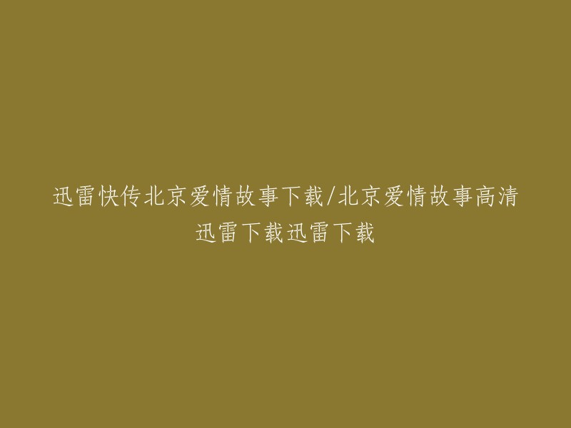 您好！您可以在迅雷快传上搜索《北京爱情故事》的高清下载链接，也可以在电影天堂上搜索。  如果您想在线观看，可以访问优酷视频网站。