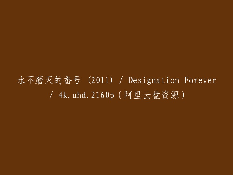 您好，您可以尝试以下方法：

1. 搜索“永不磨灭的番号 (2011) 4K”或“Designation Forever 4k.uhd.2160p”以获取阿里云盘资源。
2. 您可以在阿里云盘网站上搜索该资源并下载。