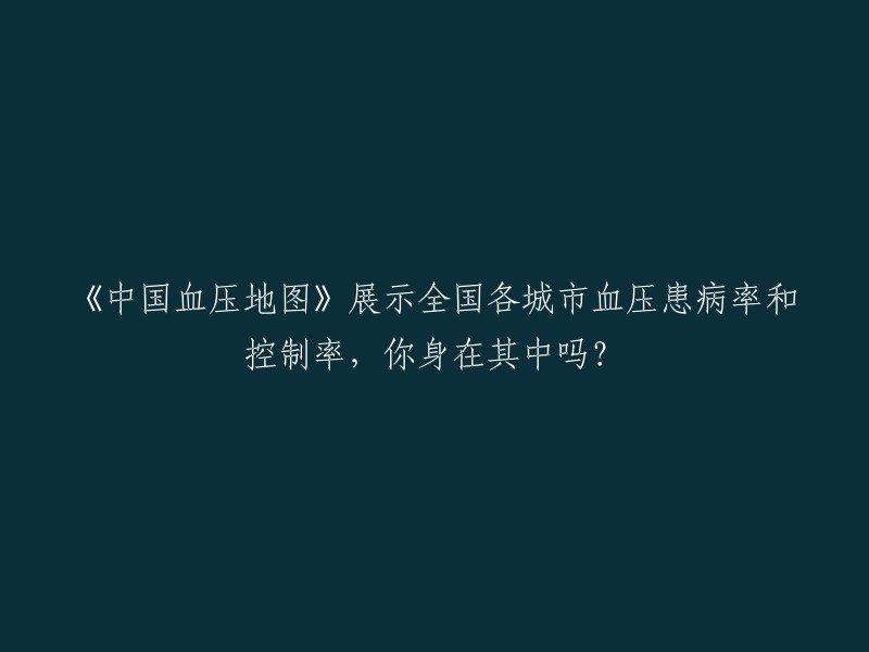 《中国血压地图》揭示全国各城市的高血压患病率和控制情况，你是否涉及其中？